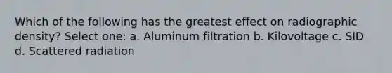 Which of the following has the greatest effect on radiographic density? Select one: a. Aluminum filtration b. Kilovoltage c. SID d. Scattered radiation