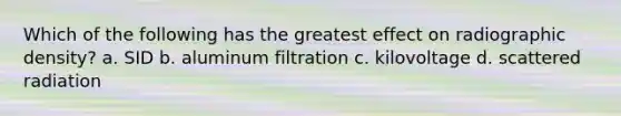 Which of the following has the greatest effect on radiographic density? a. SID b. aluminum filtration c. kilovoltage d. scattered radiation