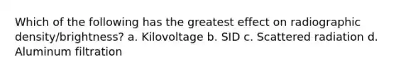 Which of the following has the greatest effect on radiographic density/brightness? a. Kilovoltage b. SID c. Scattered radiation d. Aluminum filtration