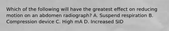 Which of the following will have the greatest effect on reducing motion on an abdomen radiograph? A. Suspend respiration B. Compression device C. High mA D. Increased SID