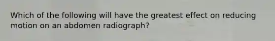 Which of the following will have the greatest effect on reducing motion on an abdomen radiograph?