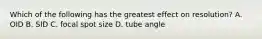 Which of the following has the greatest effect on resolution? A. OID B. SID C. focal spot size D. tube angle