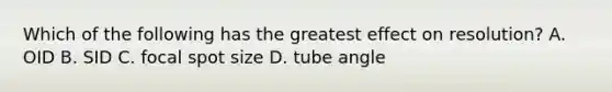 Which of the following has the greatest effect on resolution? A. OID B. SID C. focal spot size D. tube angle