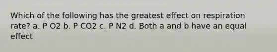 Which of the following has the greatest effect on respiration rate? a. P O2 b. P CO2 c. P N2 d. Both a and b have an equal effect