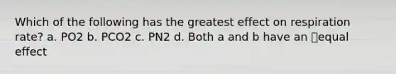 Which of the following has the greatest effect on respiration rate? a. PO2 b. PCO2 c. PN2 d. Both a and b have an equal effect