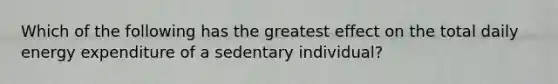 Which of the following has the greatest effect on the total daily energy expenditure of a sedentary individual?