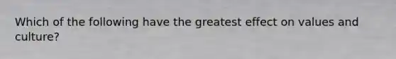 Which of the following have the greatest effect on values and culture?