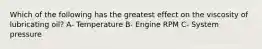 Which of the following has the greatest effect on the viscosity of lubricating oil? A- Temperature B- Engine RPM C- System pressure