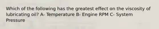 Which of the following has the greatest effect on the viscosity of lubricating oil? A- Temperature B- Engine RPM C- System Pressure