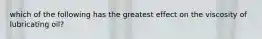 which of the following has the greatest effect on the viscosity of lubricating oil?
