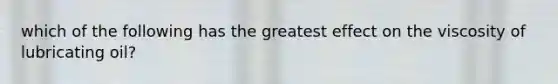 which of the following has the greatest effect on the viscosity of lubricating oil?