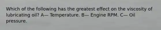 Which of the following has the greatest effect on the viscosity of lubricating oil? A— Temperature. B— Engine RPM. C— Oil pressure.