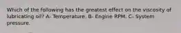 Which of the following has the greatest effect on the viscosity of lubricating oil? A- Temperature. B- Engine RPM. C- System pressure.