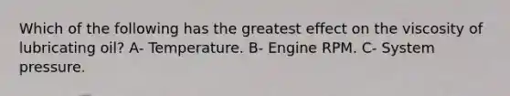 Which of the following has the greatest effect on the viscosity of lubricating oil? A- Temperature. B- Engine RPM. C- System pressure.