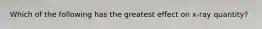 Which of the following has the greatest effect on x-ray quantity?