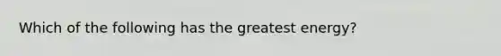 Which of the following has the greatest energy?