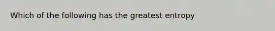 Which of the following has the greatest entropy