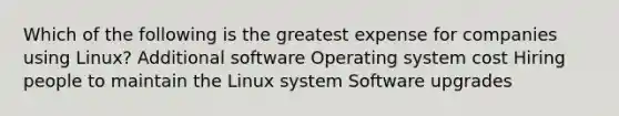 Which of the following is the greatest expense for companies using Linux? Additional software Operating system cost Hiring people to maintain the Linux system Software upgrades