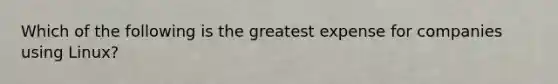 Which of the following is the greatest expense for companies using Linux?