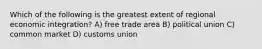 Which of the following is the greatest extent of regional economic integration? A) free trade area B) political union C) common market D) customs union