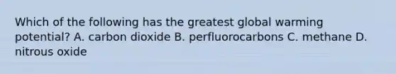 Which of the following has the greatest global warming potential? A. carbon dioxide B. perfluorocarbons C. methane D. nitrous oxide