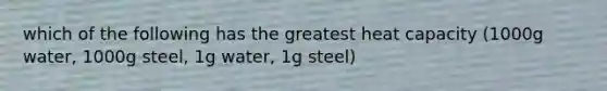 which of the following has the greatest heat capacity (1000g water, 1000g steel, 1g water, 1g steel)