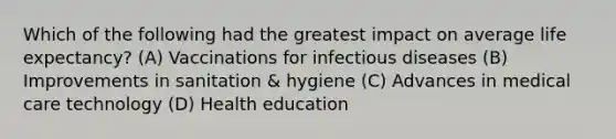 Which of the following had the greatest impact on average life expectancy? (A) Vaccinations for infectious diseases (B) Improvements in sanitation & hygiene (C) Advances in medical care technology (D) Health education