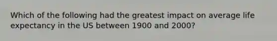 Which of the following had the greatest impact on average life expectancy in the US between 1900 and 2000?