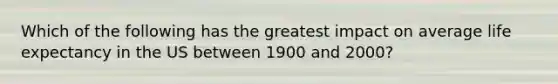 Which of the following has the greatest impact on average life expectancy in the US between 1900 and 2000?