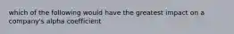 which of the following would have the greatest impact on a company's alpha coefficient