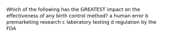 Which of the following has the GREATEST impact on the effectiveness of any birth control method? a human error b premarketing research c laboratory testing d regulation by the FDA