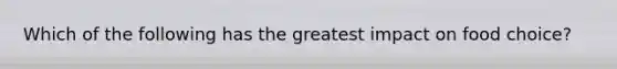 Which of the following has the greatest impact on food choice?