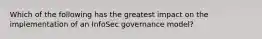 Which of the following has the greatest impact on the implementation of an InfoSec governance model?