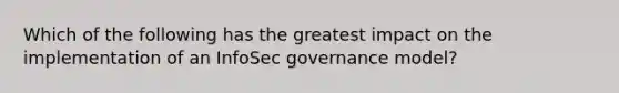 Which of the following has the greatest impact on the implementation of an InfoSec governance model?