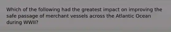 Which of the following had the greatest impact on improving the safe passage of merchant vessels across the Atlantic Ocean during WWII?