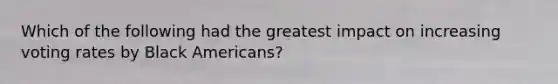 Which of the following had the greatest impact on increasing voting rates by Black Americans?