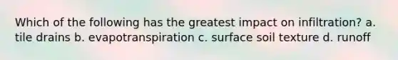 Which of the following has the greatest impact on infiltration? a. tile drains b. evapotranspiration c. surface soil texture d. runoff