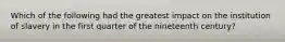 Which of the following had the greatest impact on the institution of slavery in the first quarter of the nineteenth century?