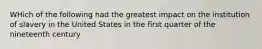 WHich of the following had the greatest impact on the institution of slavery in the United States in the first quarter of the nineteenth century