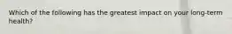 Which of the following has the greatest impact on your long-term health?