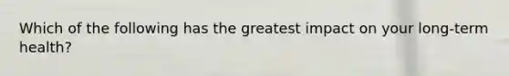 Which of the following has the greatest impact on your long-term health?