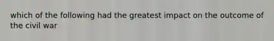 which of the following had the greatest impact on the outcome of the civil war