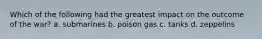 Which of the following had the greatest impact on the outcome of the war? a. submarines b. poison gas c. tanks d. zeppelins