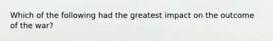 Which of the following had the greatest impact on the outcome of the war?