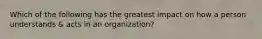 Which of the following has the greatest impact on how a person understands & acts in an organization?