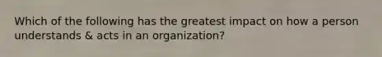 Which of the following has the greatest impact on how a person understands & acts in an organization?