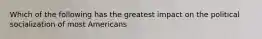 Which of the following has the greatest impact on the political socialization of most Americans