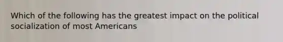 Which of the following has the greatest impact on the political socialization of most Americans