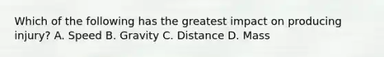 Which of the following has the greatest impact on producing injury? A. Speed B. Gravity C. Distance D. Mass