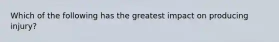 Which of the following has the greatest impact on producing injury?